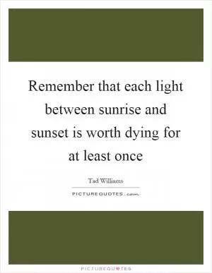 Remember that each light between sunrise and sunset is worth dying for at least once Picture Quote #1