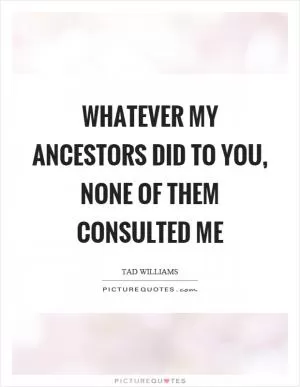 Whatever my ancestors did to you, none of them consulted me Picture Quote #1