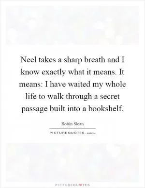 Neel takes a sharp breath and I know exactly what it means. It means: I have waited my whole life to walk through a secret passage built into a bookshelf Picture Quote #1