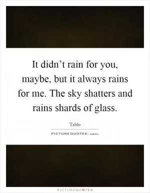 It didn’t rain for you, maybe, but it always rains for me. The sky shatters and rains shards of glass Picture Quote #1