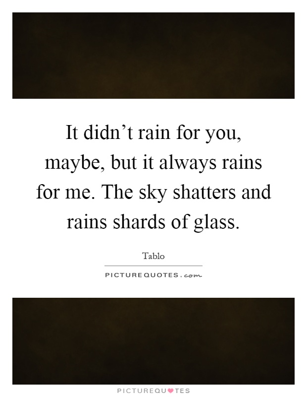 It didn't rain for you, maybe, but it always rains for me. The sky shatters and rains shards of glass Picture Quote #1