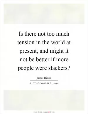 Is there not too much tension in the world at present, and might it not be better if more people were slackers? Picture Quote #1