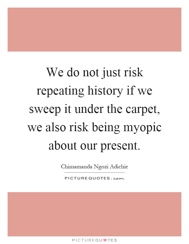 We do not just risk repeating history if we sweep it under the carpet, we also risk being myopic about our present Picture Quote #1