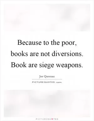 Because to the poor, books are not diversions. Book are siege weapons Picture Quote #1