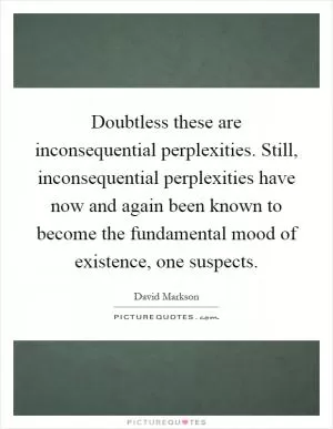 Doubtless these are inconsequential perplexities. Still, inconsequential perplexities have now and again been known to become the fundamental mood of existence, one suspects Picture Quote #1