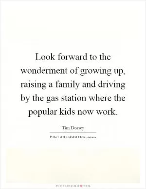 Look forward to the wonderment of growing up, raising a family and driving by the gas station where the popular kids now work Picture Quote #1
