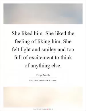 She liked him. She liked the feeling of liking him. She felt light and smiley and too full of excitement to think of anything else Picture Quote #1
