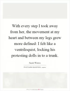 With every step I took away from her, the movement at my heart and between my legs grew more defined: I felt like a ventriloquist, locking his protesting dolls in to a trunk Picture Quote #1