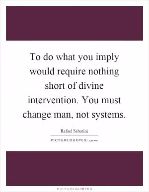 To do what you imply would require nothing short of divine intervention. You must change man, not systems Picture Quote #1