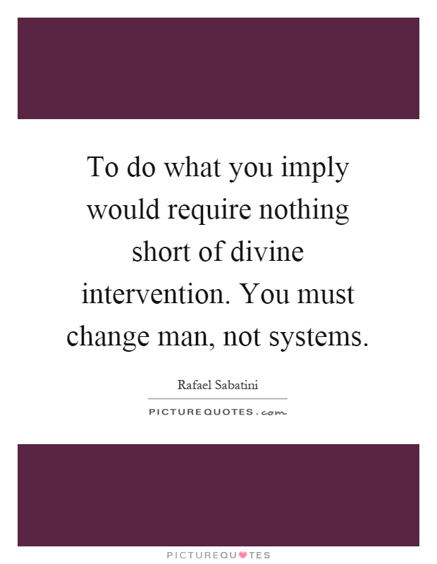To do what you imply would require nothing short of divine intervention. You must change man, not systems Picture Quote #1