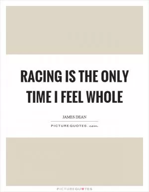 Racing is the only time I feel whole Picture Quote #1
