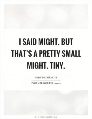 I said might. But that’s a pretty small might. Tiny Picture Quote #1
