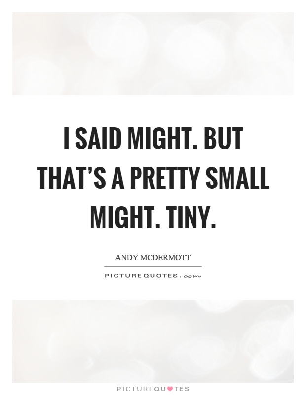 I said might. But that's a pretty small might. Tiny Picture Quote #1