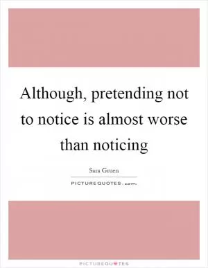 Although, pretending not to notice is almost worse than noticing Picture Quote #1