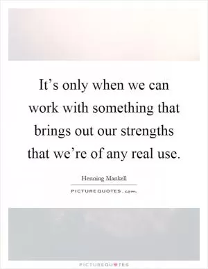 It’s only when we can work with something that brings out our strengths that we’re of any real use Picture Quote #1