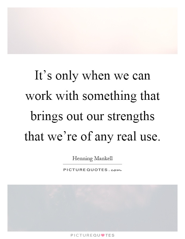 It's only when we can work with something that brings out our strengths that we're of any real use Picture Quote #1