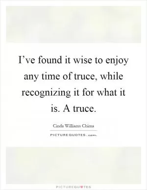 I’ve found it wise to enjoy any time of truce, while recognizing it for what it is. A truce Picture Quote #1