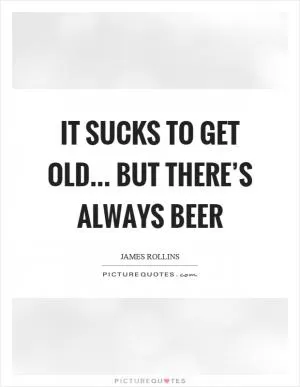 It sucks to get old... but there’s always beer Picture Quote #1