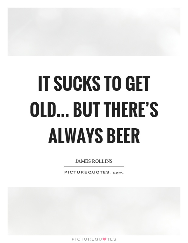 It sucks to get old... but there's always beer Picture Quote #1