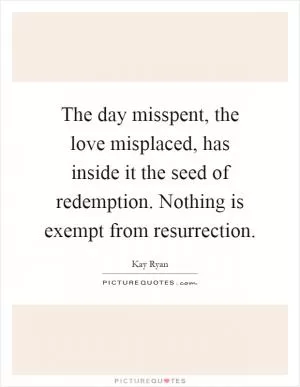 The day misspent, the love misplaced, has inside it the seed of redemption. Nothing is exempt from resurrection Picture Quote #1