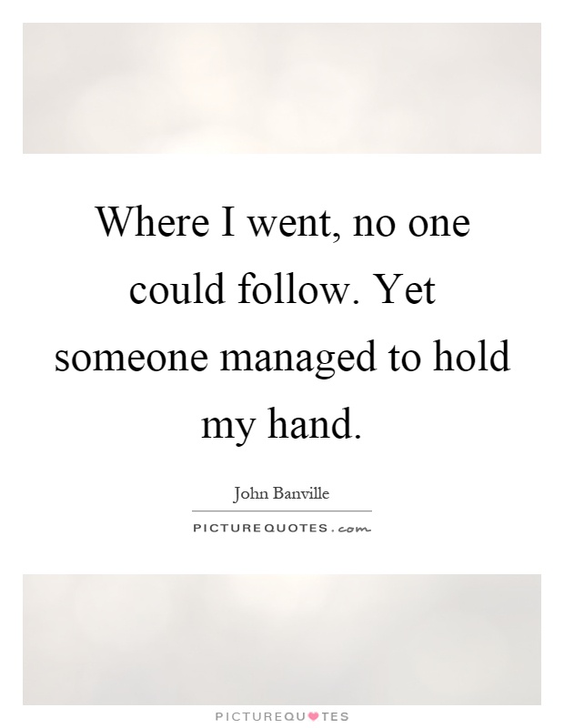 Where I went, no one could follow. Yet someone managed to hold my hand Picture Quote #1