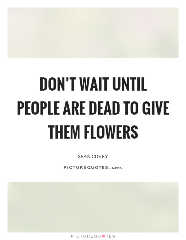Don't wait until people are dead to give them flowers Picture Quote #1