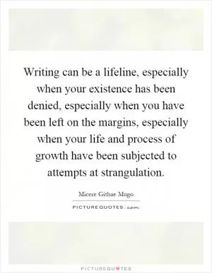 Writing can be a lifeline, especially when your existence has been denied, especially when you have been left on the margins, especially when your life and process of growth have been subjected to attempts at strangulation Picture Quote #1