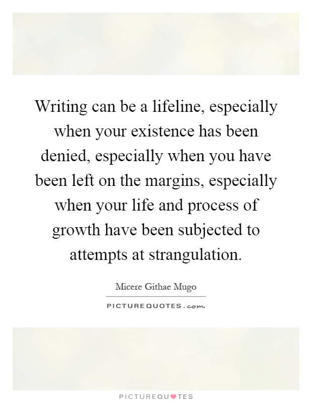 Writing can be a lifeline, especially when your existence has been denied, especially when you have been left on the margins, especially when your life and process of growth have been subjected to attempts at strangulation Picture Quote #1