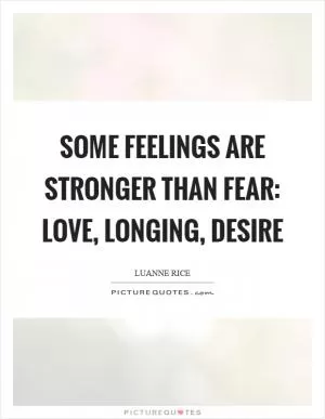 Some feelings are stronger than fear: love, longing, desire Picture Quote #1