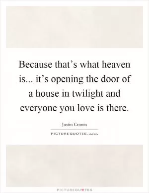 Because that’s what heaven is... it’s opening the door of a house in twilight and everyone you love is there Picture Quote #1