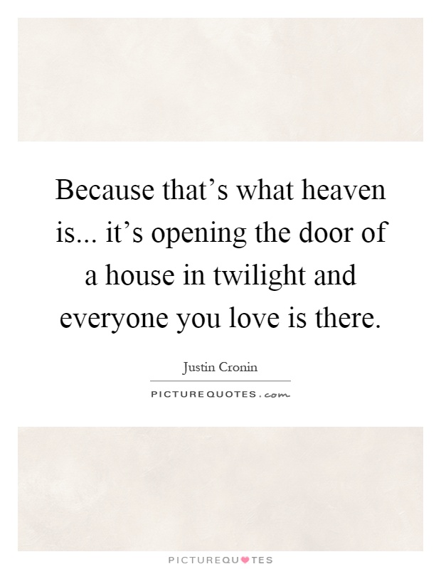 Because that's what heaven is... it's opening the door of a house in twilight and everyone you love is there Picture Quote #1