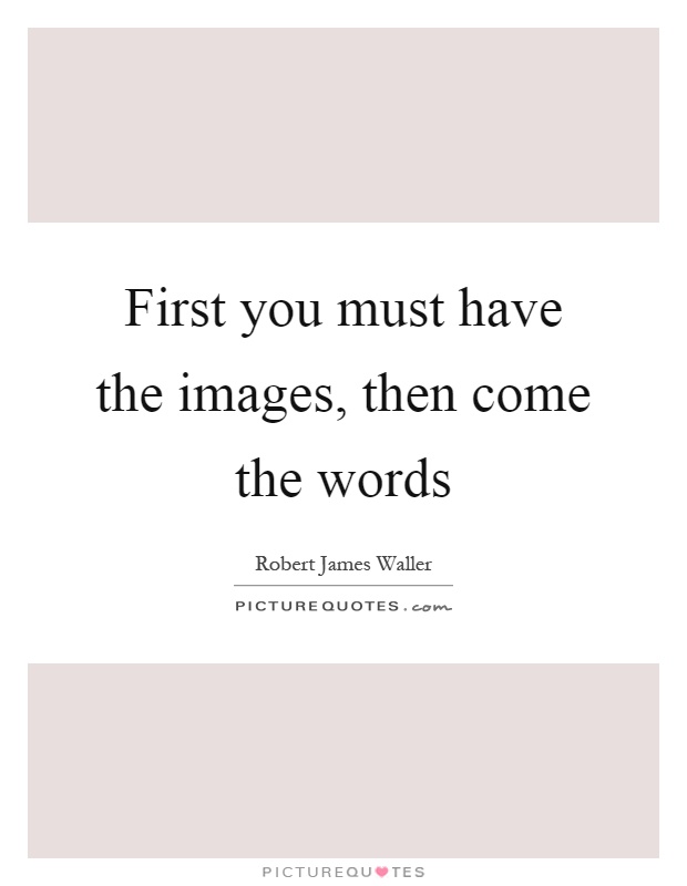 First you must have the images, then come the words Picture Quote #1