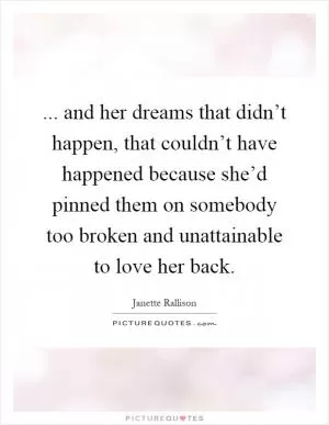 ... and her dreams that didn’t happen, that couldn’t have happened because she’d pinned them on somebody too broken and unattainable to love her back Picture Quote #1
