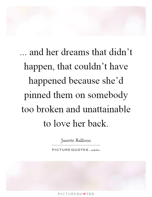... and her dreams that didn't happen, that couldn't have happened because she'd pinned them on somebody too broken and unattainable to love her back Picture Quote #1