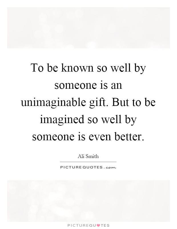 To be known so well by someone is an unimaginable gift. But to be imagined so well by someone is even better Picture Quote #1