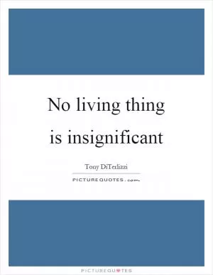 No living thing is insignificant Picture Quote #1