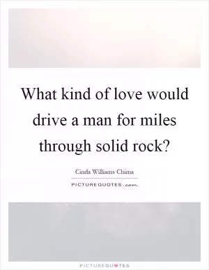 What kind of love would drive a man for miles through solid rock? Picture Quote #1