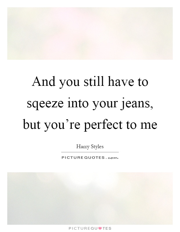 And you still have to sqeeze into your jeans, but you're perfect to me Picture Quote #1