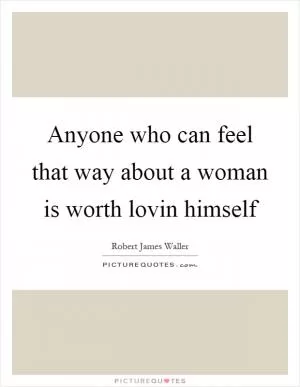 Anyone who can feel that way about a woman is worth lovin himself Picture Quote #1