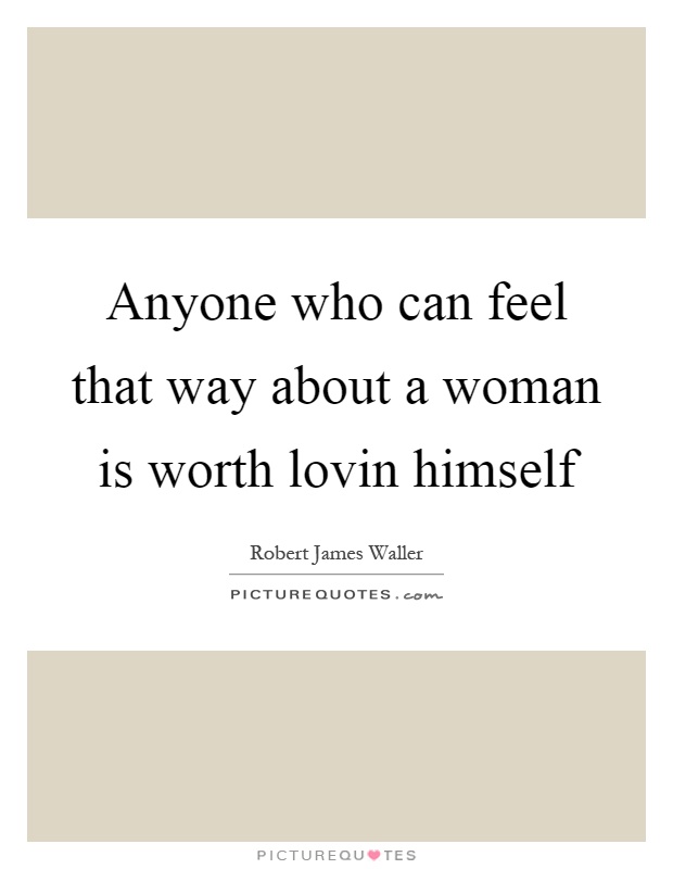 Anyone who can feel that way about a woman is worth lovin himself Picture Quote #1