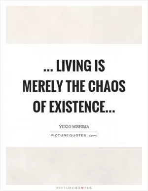 ... living is merely the chaos of existence Picture Quote #1