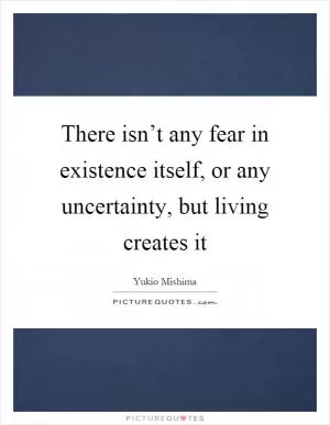 There isn’t any fear in existence itself, or any uncertainty, but living creates it Picture Quote #1