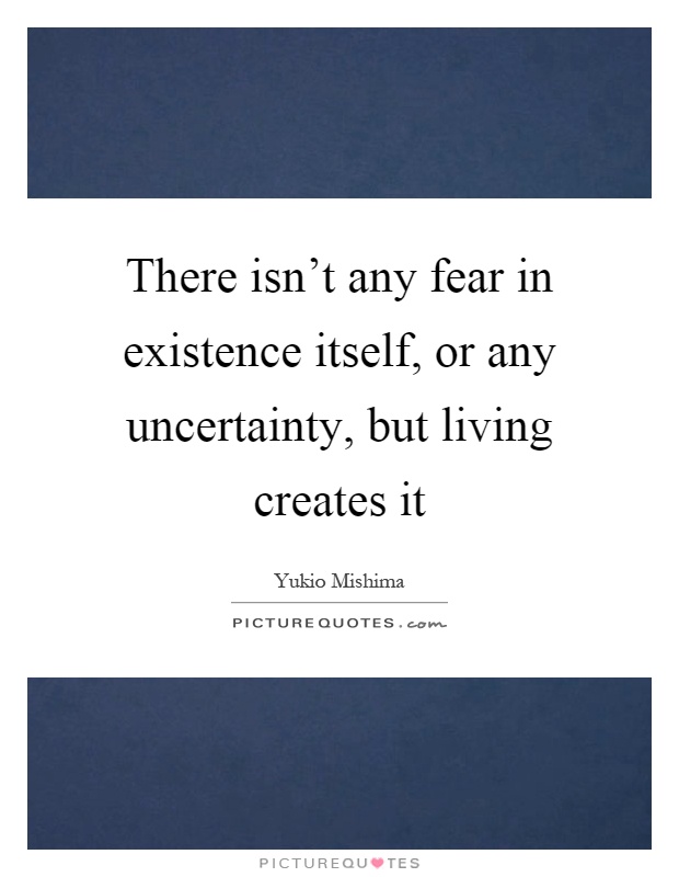 There isn't any fear in existence itself, or any uncertainty, but living creates it Picture Quote #1