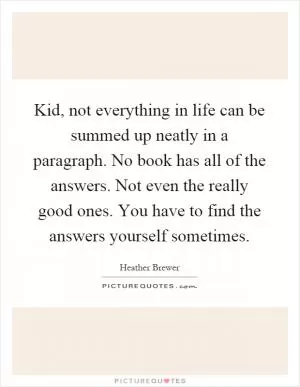 Kid, not everything in life can be summed up neatly in a paragraph. No book has all of the answers. Not even the really good ones. You have to find the answers yourself sometimes Picture Quote #1