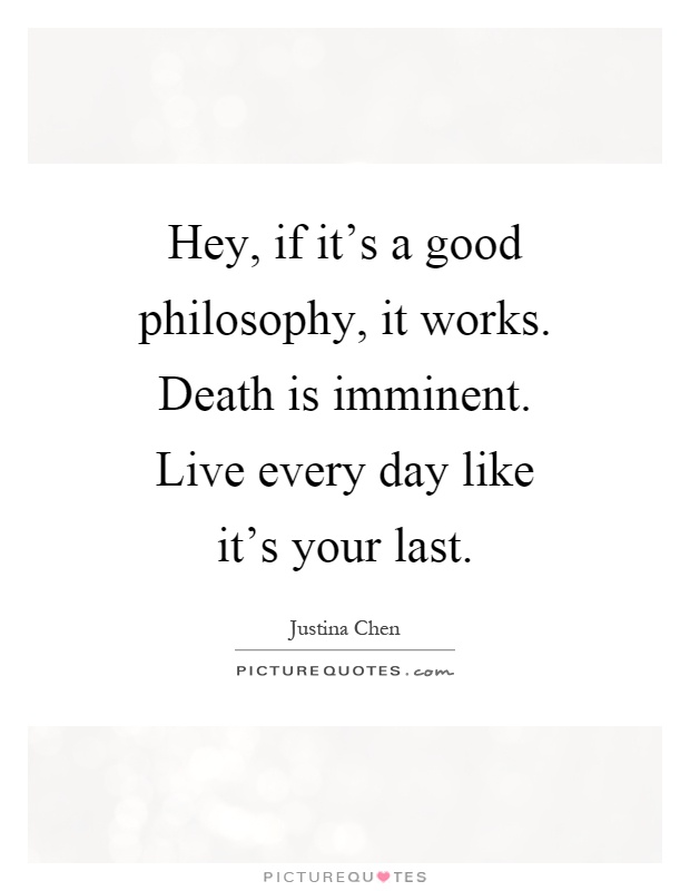 Hey, if it's a good philosophy, it works. Death is imminent. Live every day like it's your last Picture Quote #1