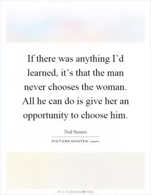 If there was anything I’d learned, it’s that the man never chooses the woman. All he can do is give her an opportunity to choose him Picture Quote #1