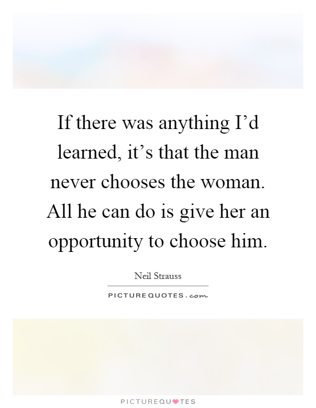 If there was anything I'd learned, it's that the man never chooses the woman. All he can do is give her an opportunity to choose him Picture Quote #1