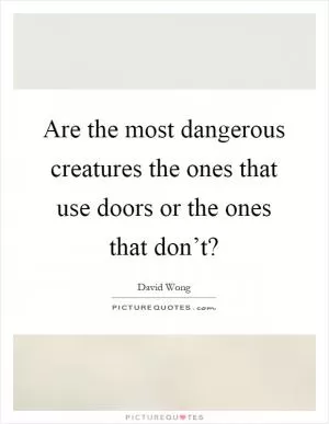 Are the most dangerous creatures the ones that use doors or the ones that don’t? Picture Quote #1