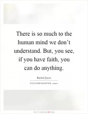 There is so much to the human mind we don’t understand. But, you see, if you have faith, you can do anything Picture Quote #1