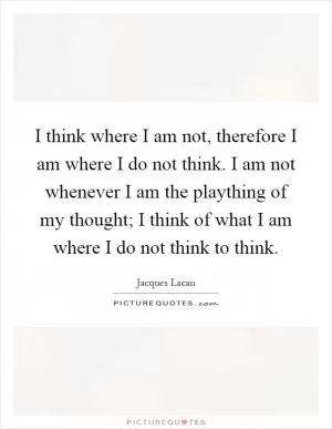 I think where I am not, therefore I am where I do not think. I am not whenever I am the plaything of my thought; I think of what I am where I do not think to think Picture Quote #1